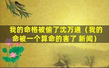 我的命格被偷了沈万通（我的命被一个算命的害了 新闻）